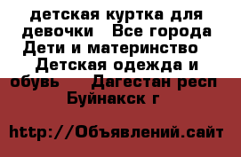 детская куртка для девочки - Все города Дети и материнство » Детская одежда и обувь   . Дагестан респ.,Буйнакск г.